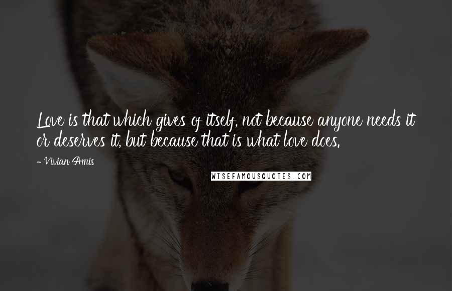 Vivian Amis quotes: Love is that which gives of itself, not because anyone needs it or deserves it, but because that is what love does.