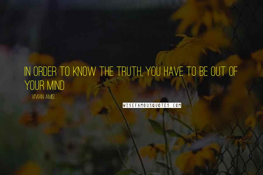 Vivian Amis quotes: In order to know the Truth, you have to be out of your mind.