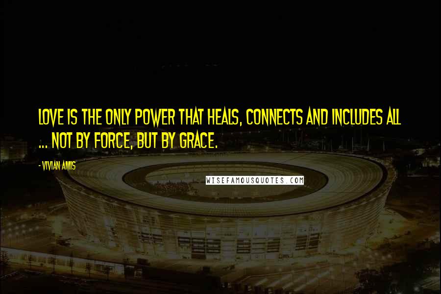 Vivian Amis quotes: Love is the only power that heals, connects and includes all ... not by force, but by grace.