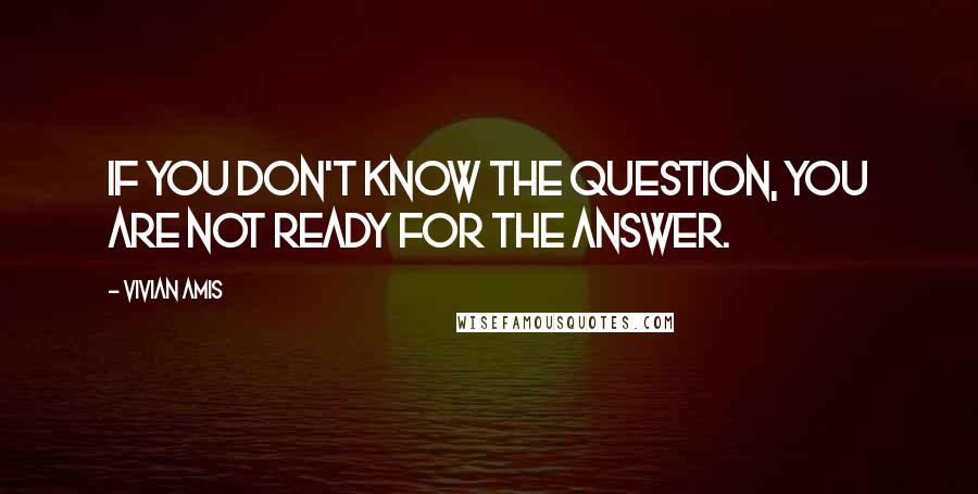 Vivian Amis quotes: If you don't know the question, you are not ready for the answer.