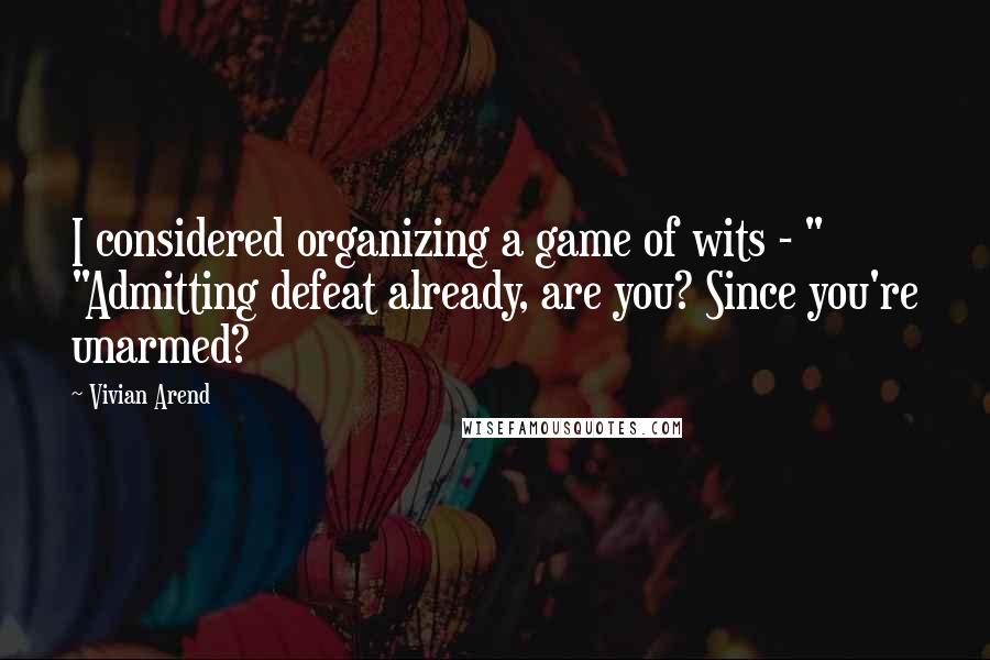 Vivian Arend quotes: I considered organizing a game of wits - " "Admitting defeat already, are you? Since you're unarmed?