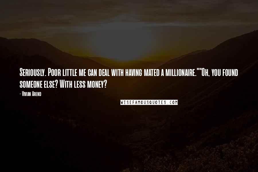 Vivian Arend quotes: Seriously. Poor little me can deal with having mated a millionaire.""Oh, you found someone else? With less money?