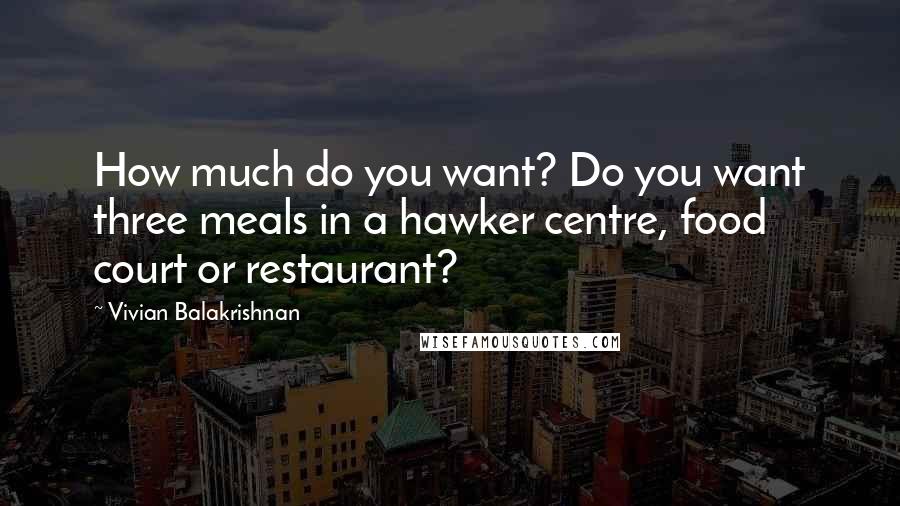 Vivian Balakrishnan quotes: How much do you want? Do you want three meals in a hawker centre, food court or restaurant?