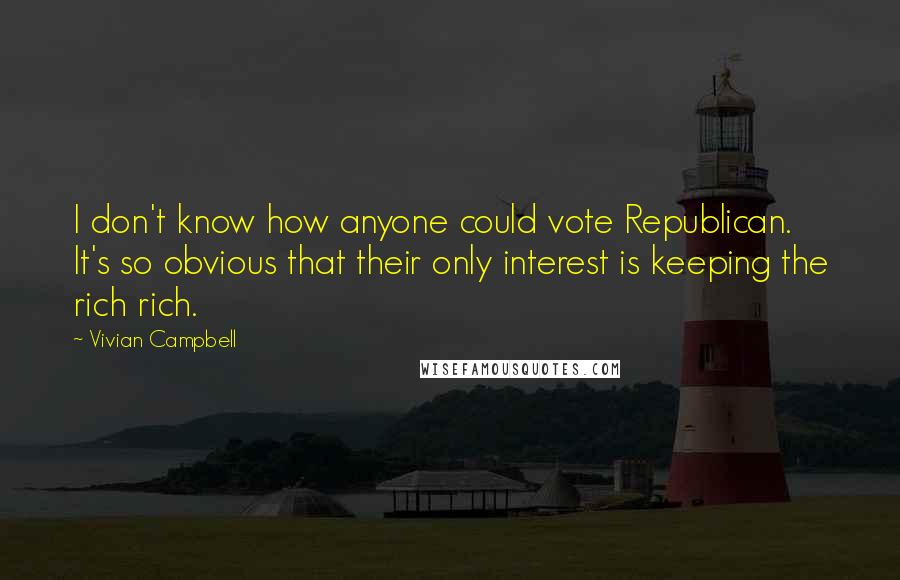 Vivian Campbell quotes: I don't know how anyone could vote Republican. It's so obvious that their only interest is keeping the rich rich.