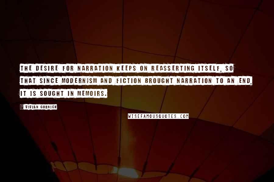 Vivian Gornick quotes: The desire for narration keeps on reasserting itself, so that since modernism and fiction brought narration to an end, it is sought in memoirs.