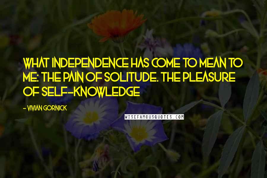 Vivian Gornick quotes: What Independence Has Come to Mean to Me: The Pain of Solitude. The Pleasure of Self-Knowledge