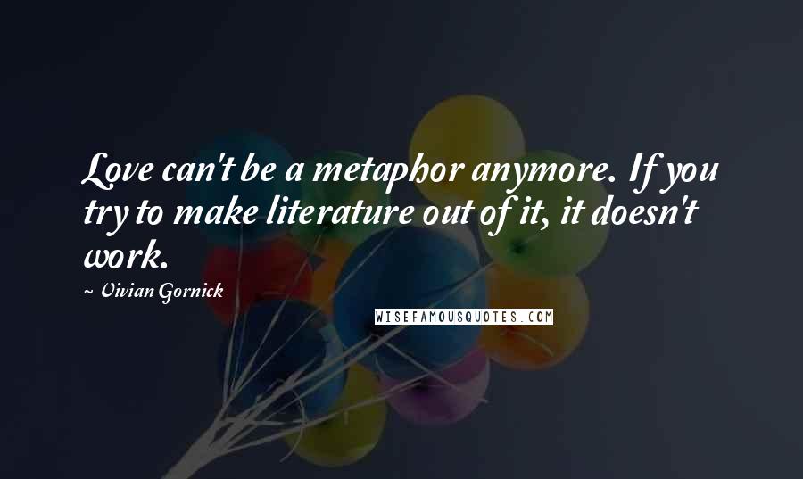 Vivian Gornick quotes: Love can't be a metaphor anymore. If you try to make literature out of it, it doesn't work.