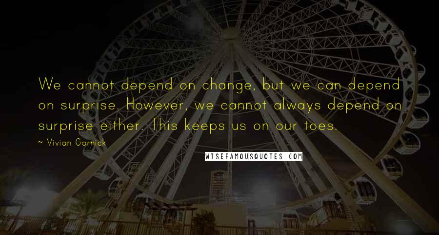 Vivian Gornick quotes: We cannot depend on change, but we can depend on surprise. However, we cannot always depend on surprise either. This keeps us on our toes.