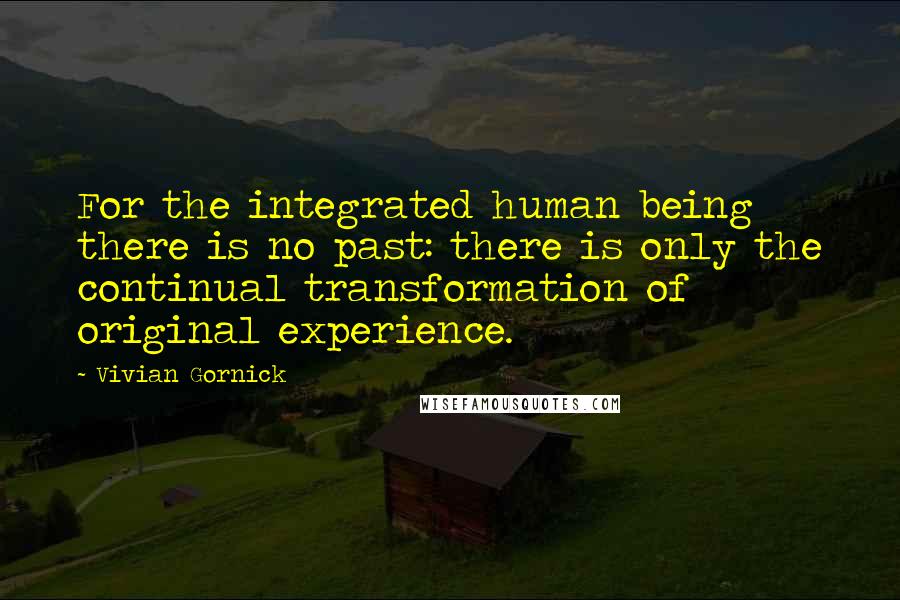 Vivian Gornick quotes: For the integrated human being there is no past: there is only the continual transformation of original experience.