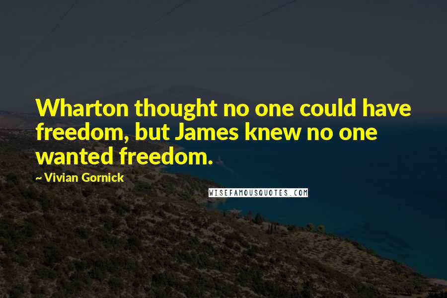 Vivian Gornick quotes: Wharton thought no one could have freedom, but James knew no one wanted freedom.