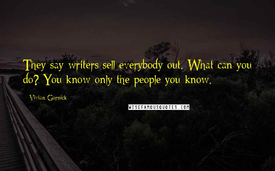 Vivian Gornick quotes: They say writers sell everybody out. What can you do? You know only the people you know.
