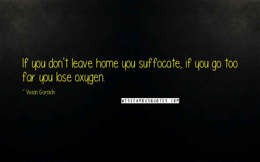 Vivian Gornick quotes: If you don't leave home you suffocate, if you go too far you lose oxygen.