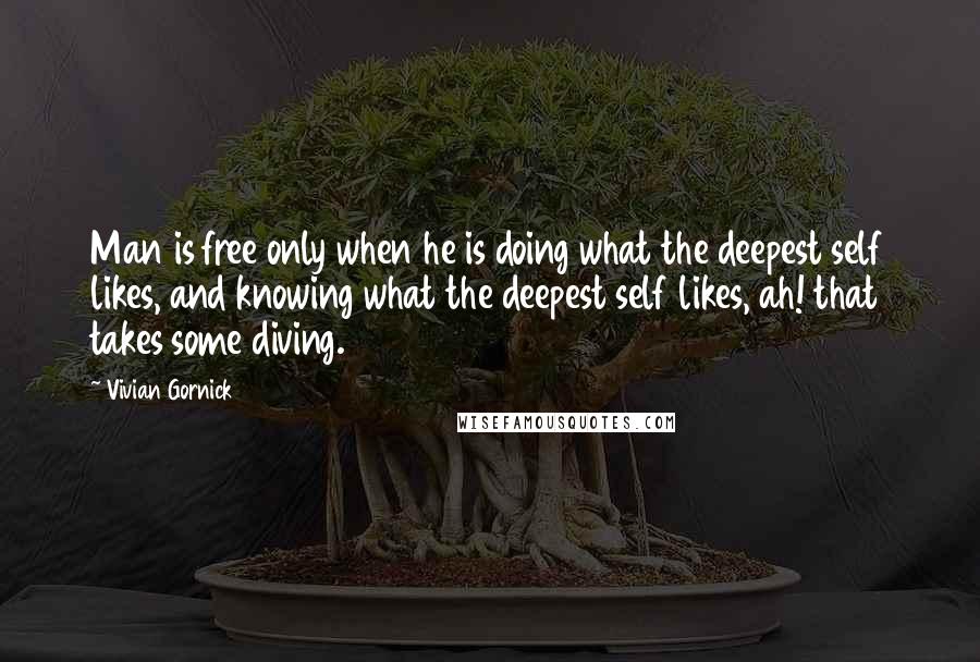 Vivian Gornick quotes: Man is free only when he is doing what the deepest self likes, and knowing what the deepest self likes, ah! that takes some diving.