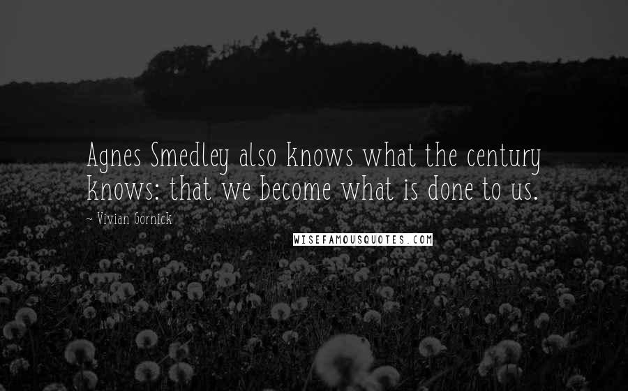 Vivian Gornick quotes: Agnes Smedley also knows what the century knows: that we become what is done to us.