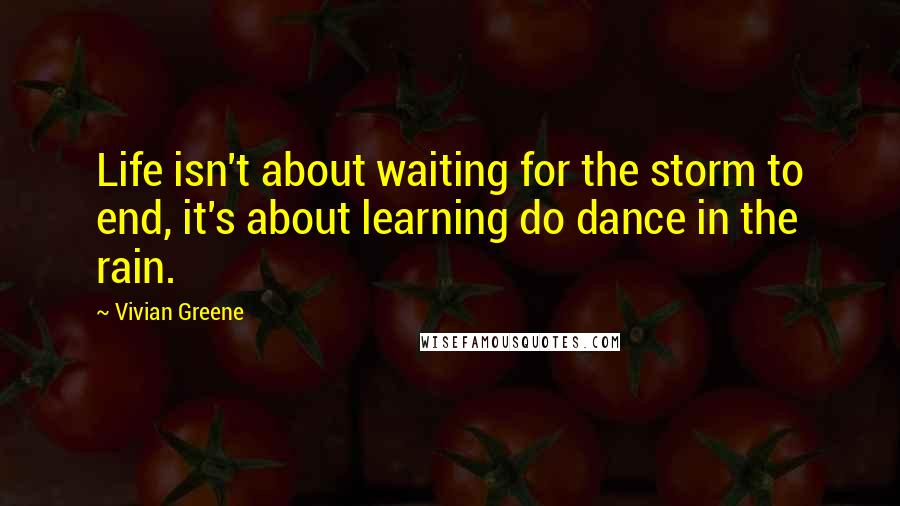 Vivian Greene quotes: Life isn't about waiting for the storm to end, it's about learning do dance in the rain.