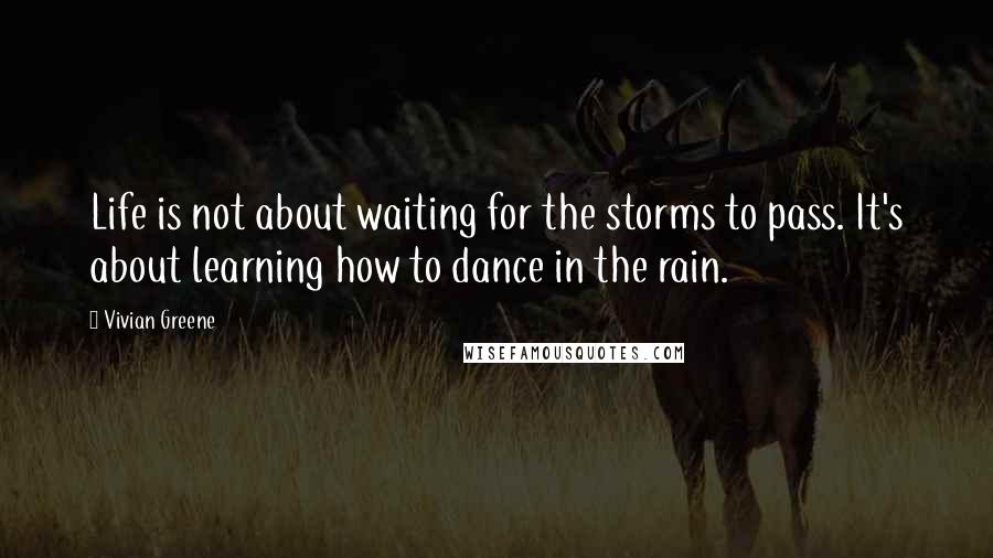 Vivian Greene quotes: Life is not about waiting for the storms to pass. It's about learning how to dance in the rain.