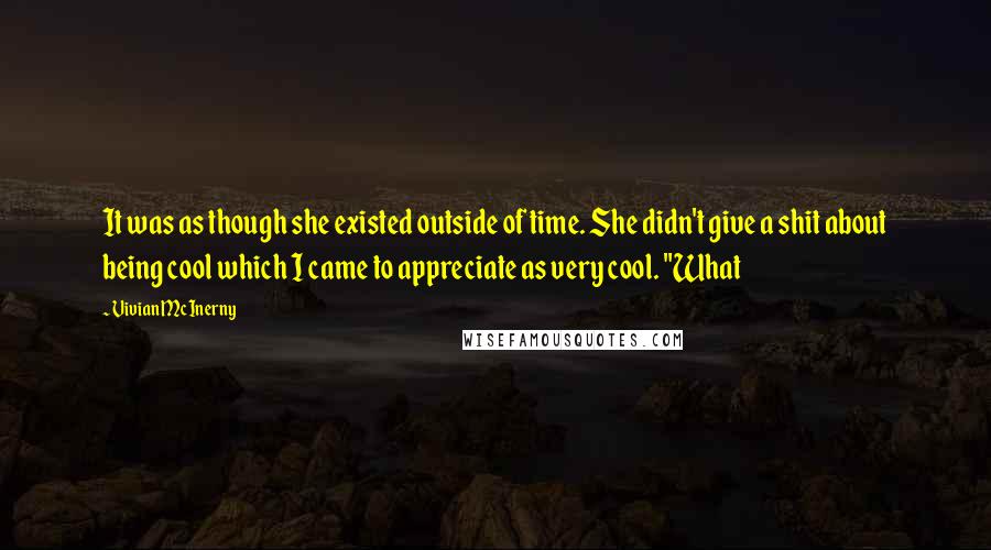 Vivian McInerny quotes: It was as though she existed outside of time. She didn't give a shit about being cool which I came to appreciate as very cool. "What Vivian McInerny quotes: It was as though she existed outside of time. She didn't give a shit about being cool which I came to appreciate as very cool. "What