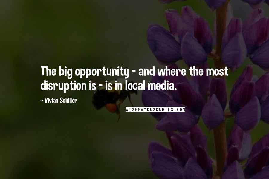 Vivian Schiller quotes: The big opportunity - and where the most disruption is - is in local media.
