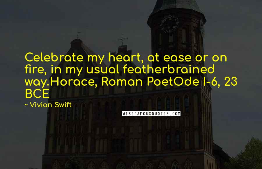 Vivian Swift quotes: Celebrate my heart, at ease or on fire, in my usual featherbrained way.Horace, Roman PoetOde I-6, 23 BCE