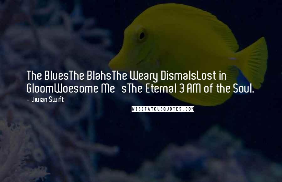 Vivian Swift quotes: The BluesThe BlahsThe Weary DismalsLost in GloomWoesome Me'sThe Eternal 3 AM of the Soul.