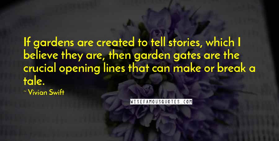 Vivian Swift quotes: If gardens are created to tell stories, which I believe they are, then garden gates are the crucial opening lines that can make or break a tale.