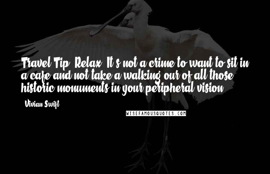 Vivian Swift quotes: Travel Tip: Relax. It's not a crime to want to sit in a cafe and not take a walking our of all those historic monuments in your peripheral vision.