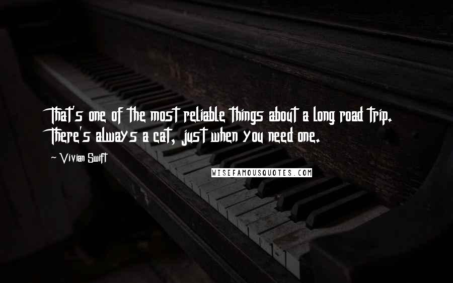 Vivian Swift quotes: That's one of the most reliable things about a long road trip. There's always a cat, just when you need one.