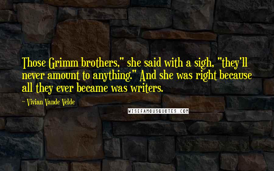 Vivian Vande Velde quotes: Those Grimm brothers," she said with a sigh, "they'll never amount to anything." And she was right because all they ever became was writers.