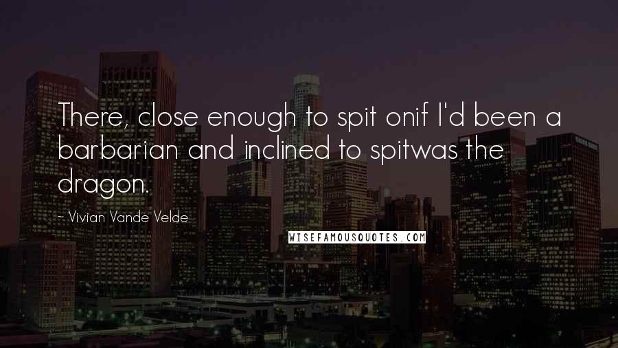 Vivian Vande Velde quotes: There, close enough to spit onif I'd been a barbarian and inclined to spitwas the dragon.