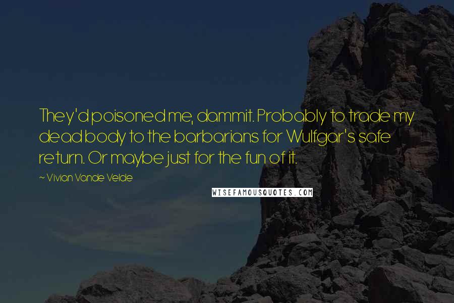 Vivian Vande Velde quotes: They'd poisoned me, dammit. Probably to trade my dead body to the barbarians for Wulfgar's safe return. Or maybe just for the fun of it.