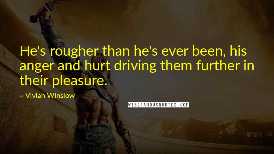 Vivian Winslow quotes: He's rougher than he's ever been, his anger and hurt driving them further in their pleasure.