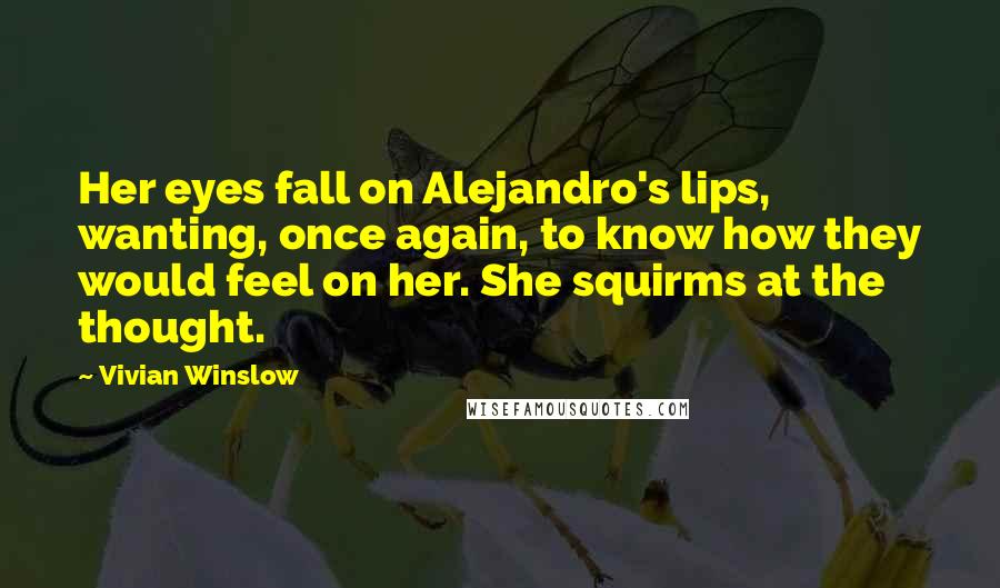 Vivian Winslow quotes: Her eyes fall on Alejandro's lips, wanting, once again, to know how they would feel on her. She squirms at the thought.