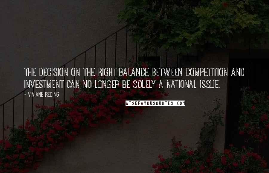 Viviane Reding quotes: The decision on the right balance between competition and investment can no longer be solely a national issue. Viviane Reding quotes: The decision on the right balance between competition and investment can no longer be solely a national issue.
