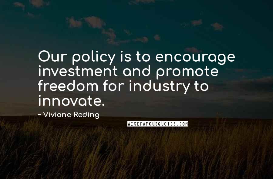 Viviane Reding quotes: Our policy is to encourage investment and promote freedom for industry to innovate.