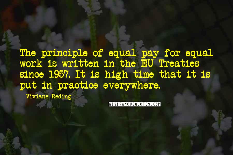 Viviane Reding quotes: The principle of equal pay for equal work is written in the EU Treaties since 1957. It is high time that it is put in practice everywhere.