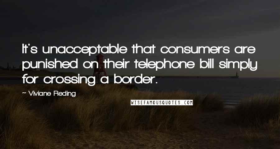 Viviane Reding quotes: It's unacceptable that consumers are punished on their telephone bill simply for crossing a border.