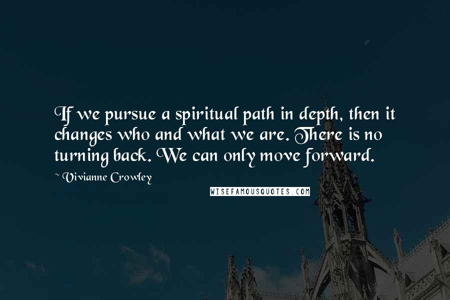 Vivianne Crowley quotes: If we pursue a spiritual path in depth, then it changes who and what we are. There is no turning back. We can only move forward.