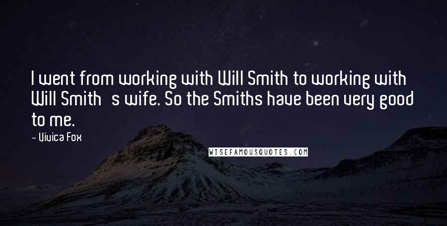 Vivica Fox quotes: I went from working with Will Smith to working with Will Smith's wife. So the Smiths have been very good to me.