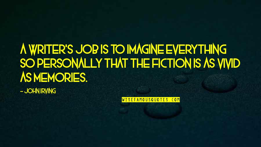 Vivid Memories Quotes By John Irving: A writer's job is to imagine everything so Vivid Memories Quotes By John Irving: A writer's job is to imagine everything so