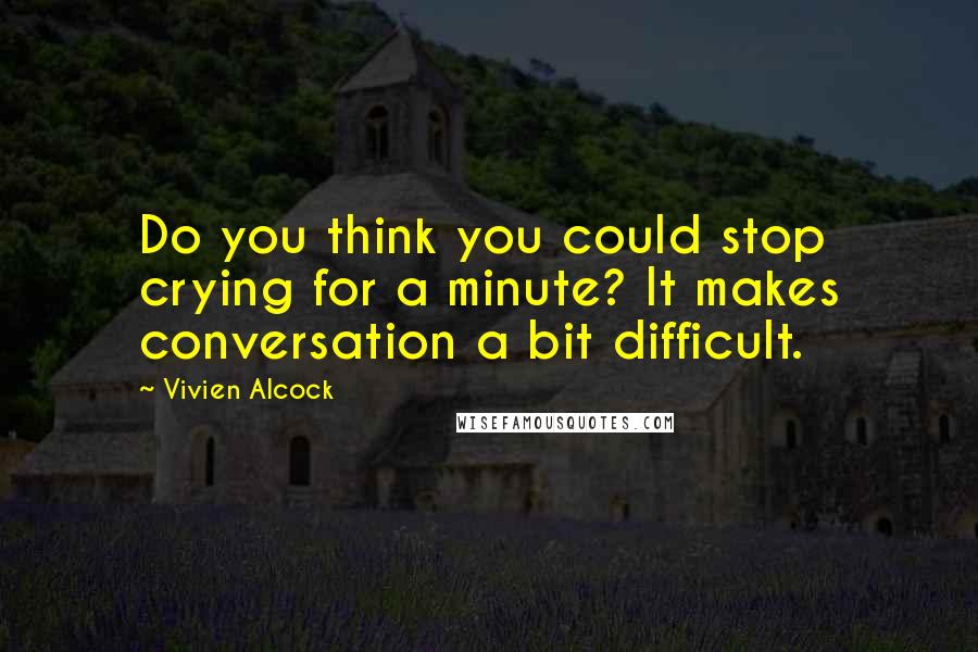 Vivien Alcock quotes: Do you think you could stop crying for a minute? It makes conversation a bit difficult.