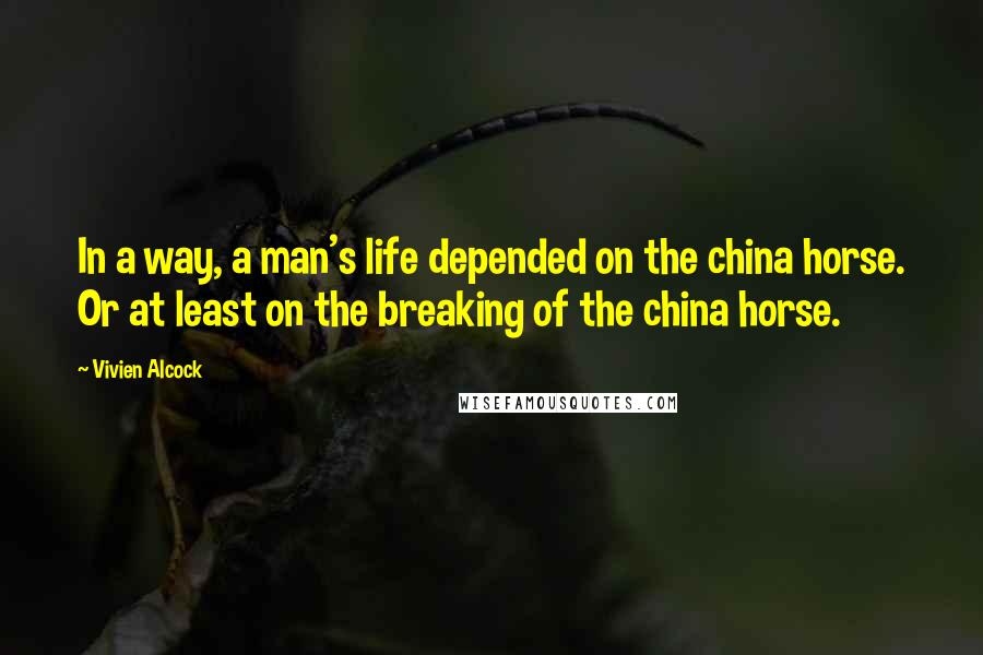 Vivien Alcock quotes: In a way, a man's life depended on the china horse. Or at least on the breaking of the china horse.