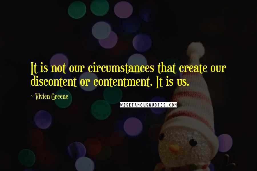 Vivien Greene quotes: It is not our circumstances that create our discontent or contentment. It is us.