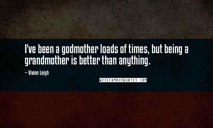 Vivien Leigh quotes: I've been a godmother loads of times, but being a grandmother is better than anything.