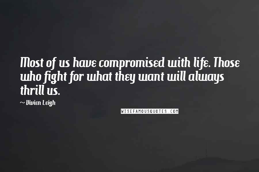 Vivien Leigh quotes: Most of us have compromised with life. Those who fight for what they want will always thrill us.