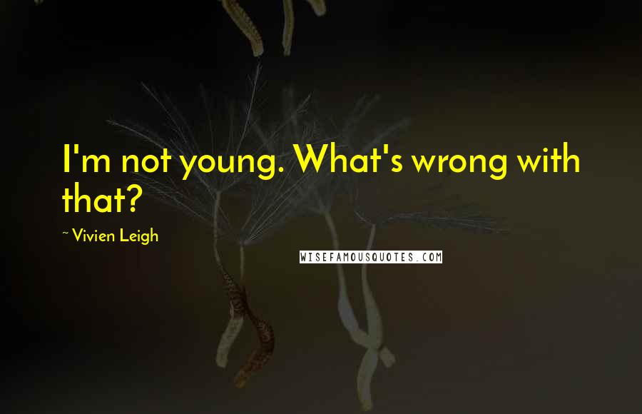 Vivien Leigh quotes: I'm not young. What's wrong with that? Vivien Leigh quotes: I'm not young. What's wrong with that?