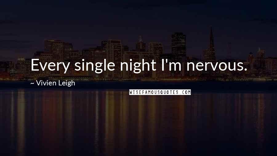 Vivien Leigh quotes: Every single night I'm nervous.