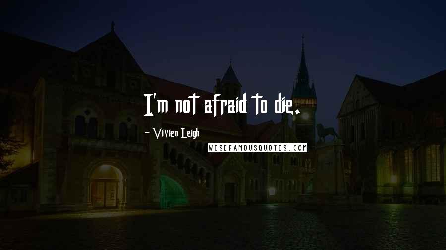 Vivien Leigh quotes: I'm not afraid to die. Vivien Leigh quotes: I'm not afraid to die.