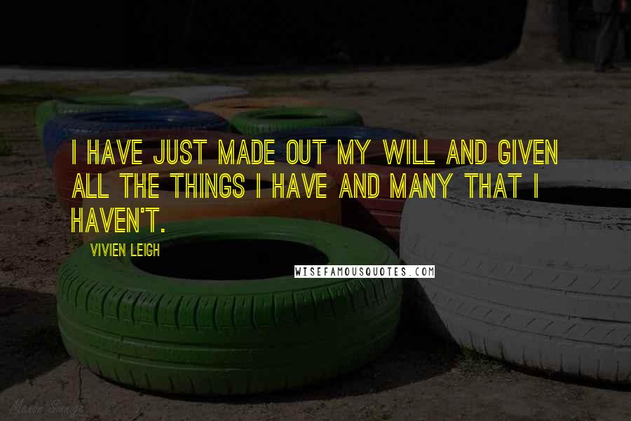 Vivien Leigh quotes: I have just made out my will and given all the things I have and many that I haven't.