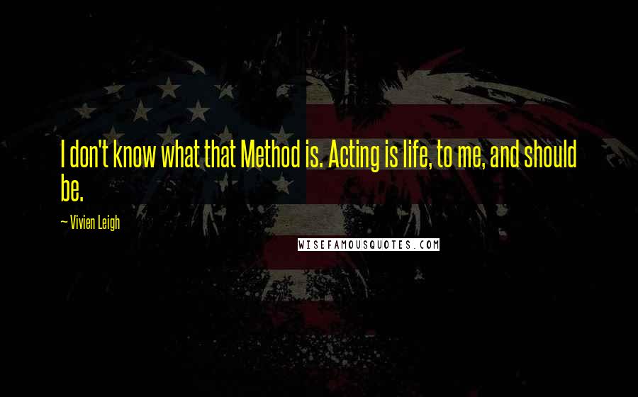 Vivien Leigh quotes: I don't know what that Method is. Acting is life, to me, and should be.