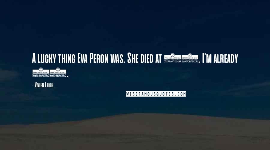 Vivien Leigh quotes: A lucky thing Eva Peron was. She died at 32. I'm already 45.